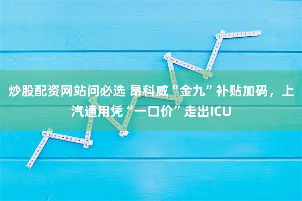 炒股配资网站问必选 昂科威“金九”补贴加码，上汽通用凭“一口价”走出ICU