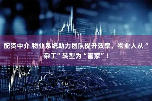配资中介 物业系统助力团队提升效率，物业人从“杂工”转型为“管家”！