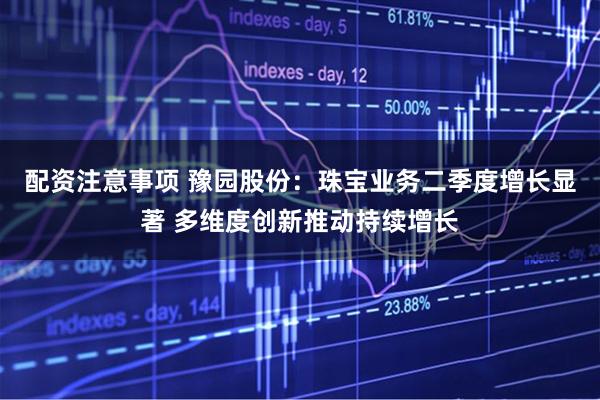 配资注意事项 豫园股份：珠宝业务二季度增长显著 多维度创新推动持续增长