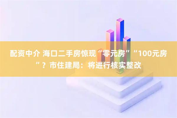 配资中介 海口二手房惊现“零元房”“100元房”？市住建局：将进行核实整改