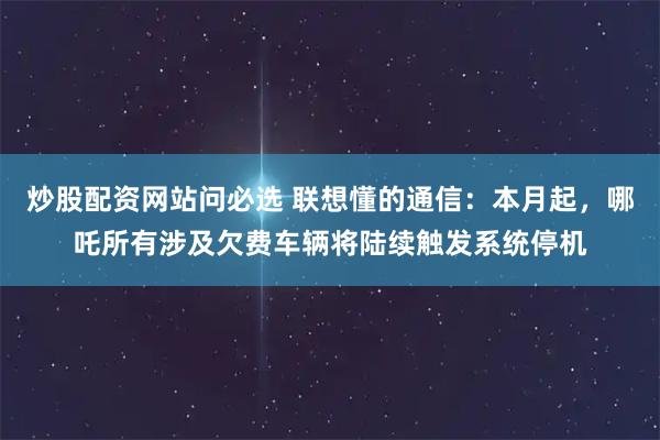 炒股配资网站问必选 联想懂的通信：本月起，哪吒所有涉及欠费车辆将陆续触发系统停机