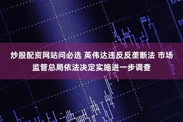 炒股配资网站问必选 英伟达违反反垄断法 市场监管总局依法决定实施进一步调查