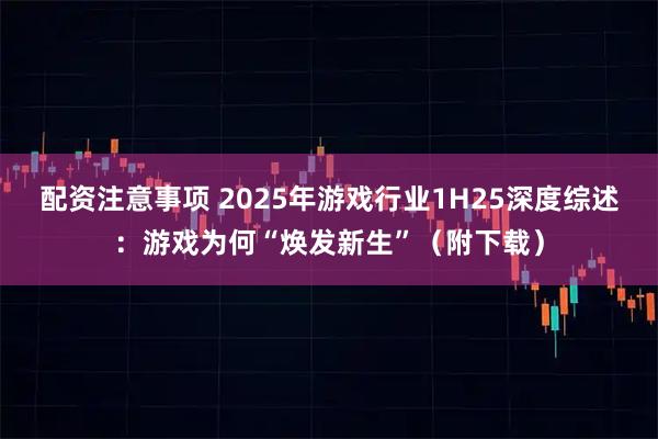 配资注意事项 2025年游戏行业1H25深度综述：游戏为何“焕发新生”（附下载）