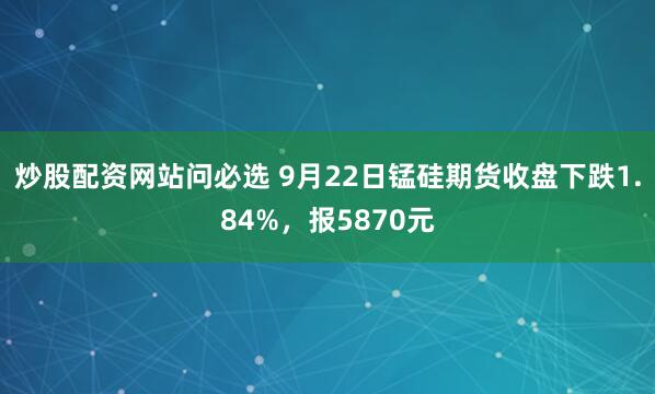 炒股配资网站问必选 9月22日锰硅期货收盘下跌1.84%，报5870元