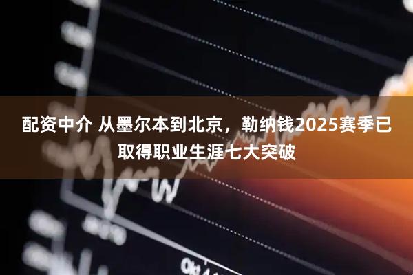 配资中介 从墨尔本到北京，勒纳钱2025赛季已取得职业生涯七大突破