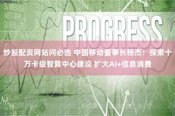炒股配资网站问必选 中国移动董事长杨杰：探索十万卡级智算中心建设 扩大AI+信息消费