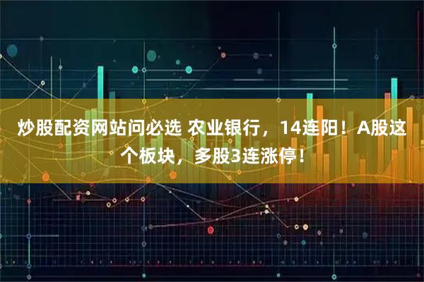 炒股配资网站问必选 农业银行，14连阳！A股这个板块，多股3连涨停！