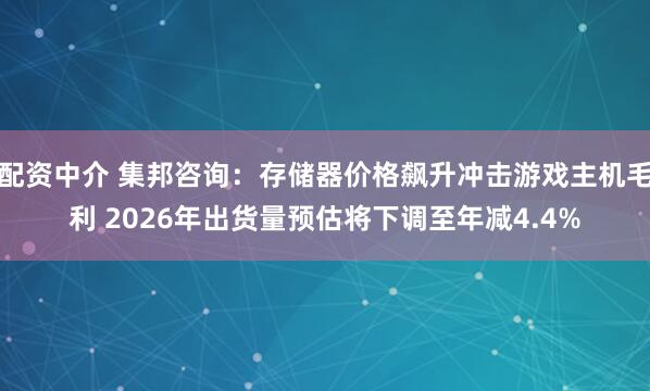 配资中介 集邦咨询：存储器价格飙升冲击游戏主机毛利 2026年出货量预估将下调至年减4.4%