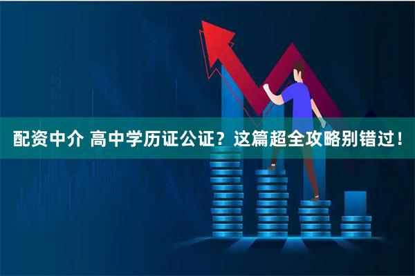 配资中介 高中学历证公证？这篇超全攻略别错过！