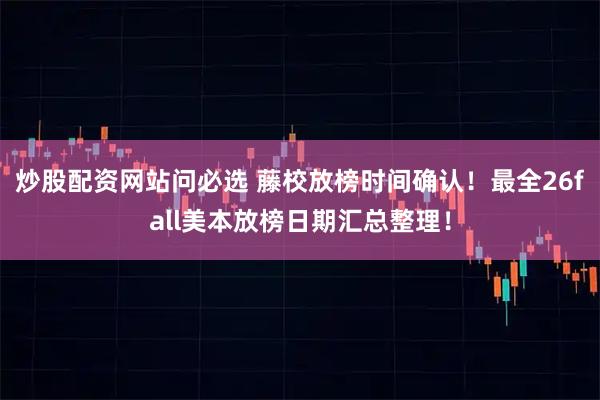炒股配资网站问必选 藤校放榜时间确认！最全26fall美本放榜日期汇总整理！