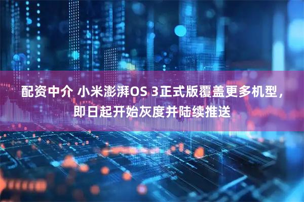 配资中介 小米澎湃OS 3正式版覆盖更多机型，即日起开始灰度并陆续推送