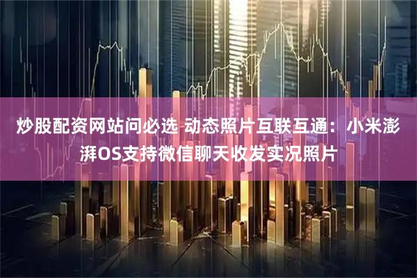 炒股配资网站问必选 动态照片互联互通：小米澎湃OS支持微信聊天收发实况照片