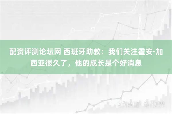 配资评测论坛网 西班牙助教：我们关注霍安·加西亚很久了，他的成长是个好消息