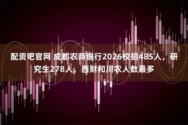 配资吧官网 成都农商银行2026校招485人，研究生278人，西财和川农人数最多