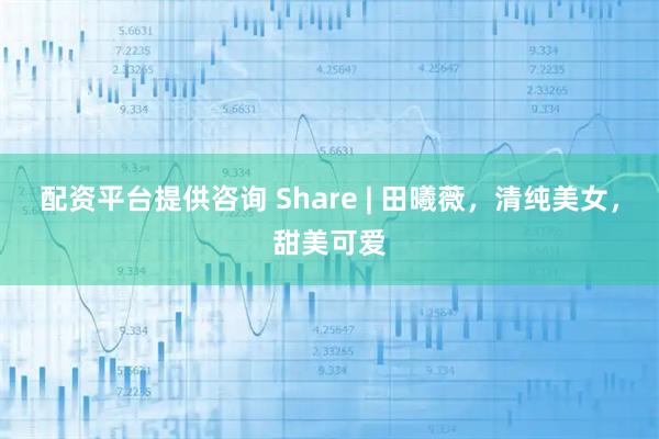 配资平台提供咨询 Share | 田曦薇，清纯美女，甜美可爱