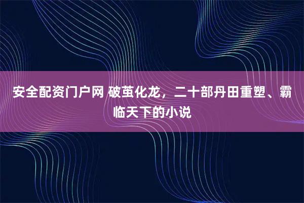 安全配资门户网 破茧化龙，二十部丹田重塑、霸临天下的小说