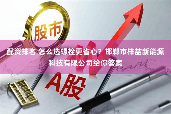 配资排名 怎么选螺栓更省心？邯郸市梓喆新能源科技有限公司给你答案