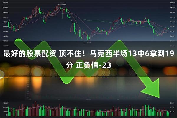 最好的股票配资 顶不住！马克西半场13中6拿到19分 正负值-23