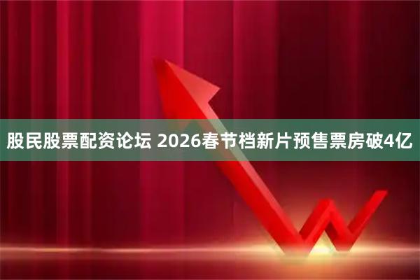 股民股票配资论坛 2026春节档新片预售票房破4亿