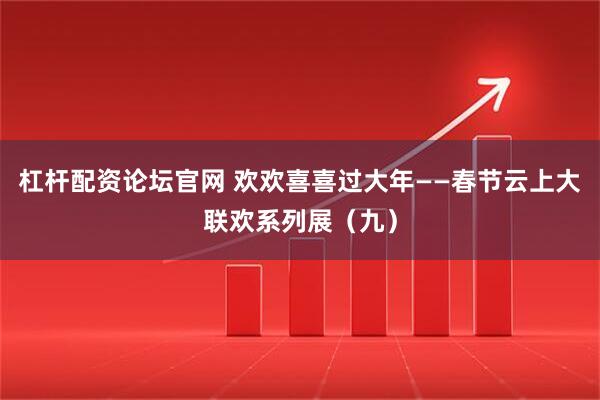 杠杆配资论坛官网 欢欢喜喜过大年——春节云上大联欢系列展（九）