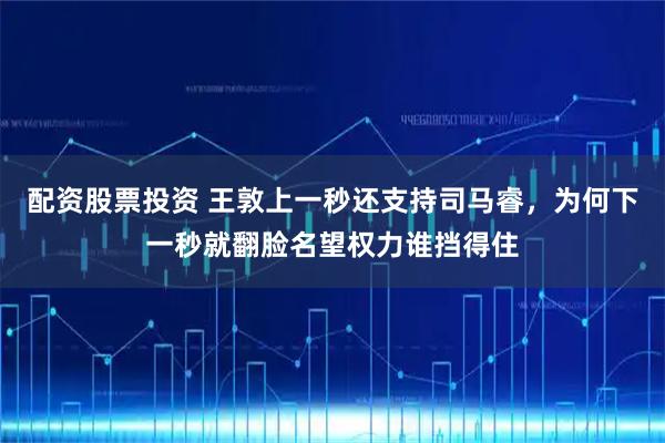 配资股票投资 王敦上一秒还支持司马睿，为何下一秒就翻脸名望权力谁挡得住