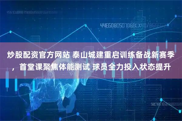 炒股配资官方网站 泰山城建重启训练备战新赛季，首堂课聚焦体能测试 球员全力投入状态提升