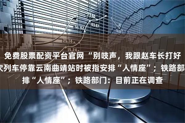 免费股票配资平台官网 “别吱声，我跟赵车长打好招呼了”，K692次列车停靠云南曲靖站时被指安排“人情座”；铁路部门：目前正在调查