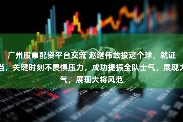 广州股票配资平台交流 赵继伟敢投这个球，就证明有担当，关键时刻不畏惧压力，成功提振全队士气，展现大将风范