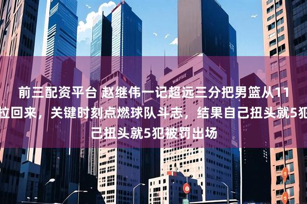 前三配资平台 赵继伟一记超远三分把男篮从11分深坑里拉回来，关键时刻点燃球队斗志，结果自己扭头就5犯被罚出场