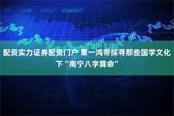配资实力证券配资门户 覃一鸿带探寻那些国学文化下“南宁八字算命”
