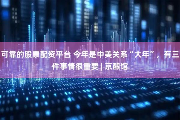 可靠的股票配资平台 今年是中美关系“大年”，有三件事情很重要 | 京酿馆