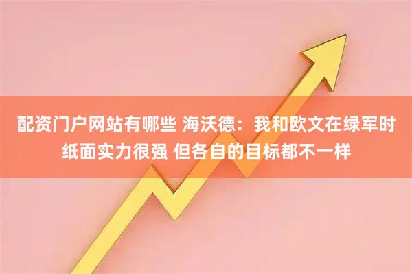 配资门户网站有哪些 海沃德：我和欧文在绿军时纸面实力很强 但各自的目标都不一样