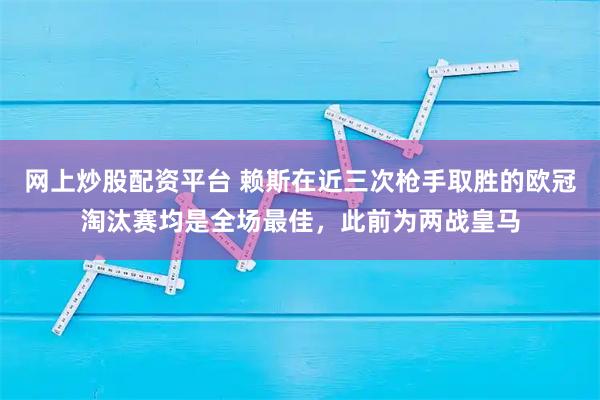 网上炒股配资平台 赖斯在近三次枪手取胜的欧冠淘汰赛均是全场最佳，此前为两战皇马