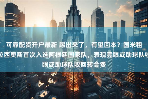 可靠配资开户最新 踢出来了，有望回本？国米租借小将帕拉西奥斯首次入选阿根廷国家队，表现亮眼或助球队收回转会费