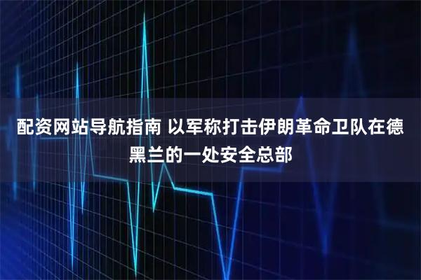 配资网站导航指南 以军称打击伊朗革命卫队在德黑兰的一处安全总部