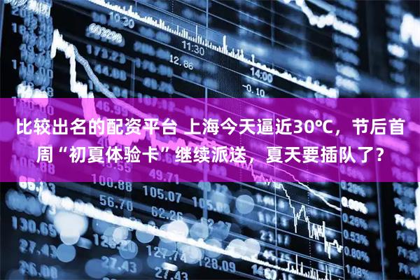 比较出名的配资平台 上海今天逼近30℃，节后首周“初夏体验卡”继续派送，夏天要插队了？