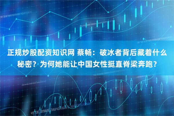 正规炒股配资知识网 蔡畅：破冰者背后藏着什么秘密？为何她能让中国女性挺直脊梁奔跑？