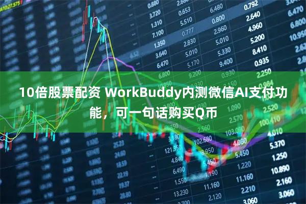 10倍股票配资 WorkBuddy内测微信AI支付功能，可一句话购买Q币