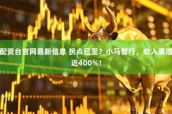 配资台官网最新信息 拐点已至？小马智行，收入暴增近400%！